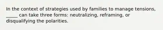 In the context of strategies used by families to manage tensions, _____ can take three forms: neutralizing, reframing, or disqualifying the polarities.