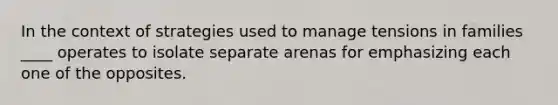 In the context of strategies used to manage tensions in families ____ operates to isolate separate arenas for emphasizing each one of the opposites.