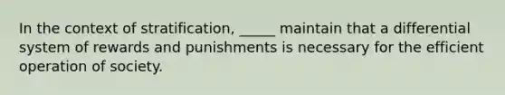 In the context of stratification, _____ maintain that a differential system of rewards and punishments is necessary for the efficient operation of society.