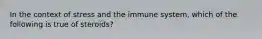 In the context of stress and the immune system, which of the following is true of steroids?