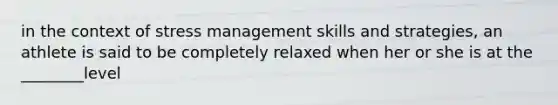 in the context of stress management skills and strategies, an athlete is said to be completely relaxed when her or she is at the ________level