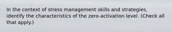 In the context of stress management skills and strategies, identify the characteristics of the zero-activation level. (Check all that apply.)