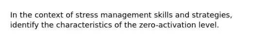 In the context of stress management skills and strategies, identify the characteristics of the zero-activation level.