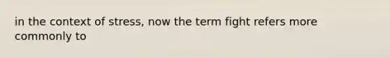 in the context of stress, now the term fight refers more commonly to