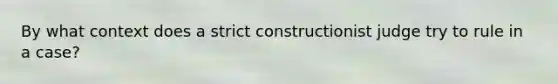 By what context does a strict constructionist judge try to rule in a case?