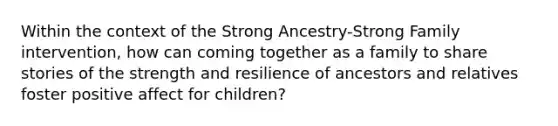 Within the context of the Strong Ancestry-Strong Family intervention, how can coming together as a family to share stories of the strength and resilience of ancestors and relatives foster positive affect for children?