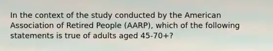 In the context of the study conducted by the American Association of Retired People (AARP), which of the following statements is true of adults aged 45-70+?