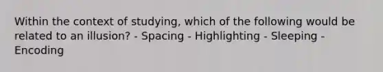 Within the context of studying, which of the following would be related to an illusion? - Spacing - Highlighting - Sleeping - Encoding