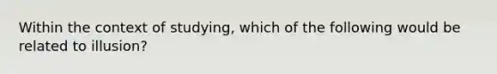 Within the context of studying, which of the following would be related to illusion?