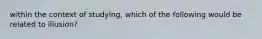 within the context of studying, which of the following would be related to illusion?