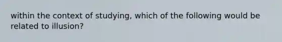 within the context of studying, which of the following would be related to illusion?