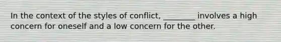 In the context of the styles of conflict, ________ involves a high concern for oneself and a low concern for the other.