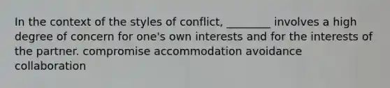 In the context of the styles of conflict, ________ involves a high degree of concern for one's own interests and for the interests of the partner. compromise accommodation avoidance collaboration