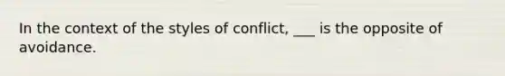 In the context of the styles of conflict, ___ is the opposite of avoidance.