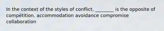 In the context of the styles of conflict, ________ is the opposite of competition. accommodation avoidance compromise collaboration