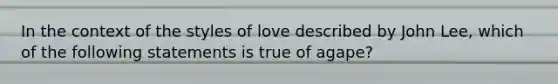 In the context of the styles of love described by John Lee, which of the following statements is true of agape?