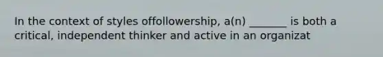 In the context of styles offollowership, a(n) _______ is both a critical, independent thinker and active in an organizat