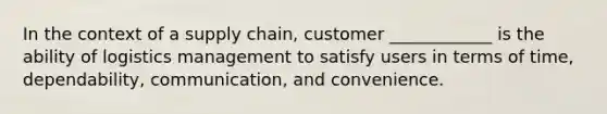 In the context of a supply chain, customer ____________ is the ability of logistics management to satisfy users in terms of time, dependability, communication, and convenience.