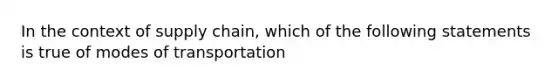 In the context of supply chain, which of the following statements is true of modes of transportation