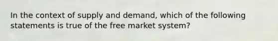 In the context of supply and demand, which of the following statements is true of the free market system?