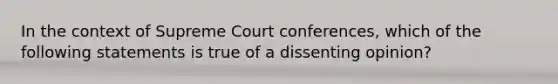 In the context of Supreme Court conferences, which of the following statements is true of a dissenting opinion?