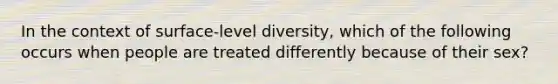 In the context of surface-level diversity, which of the following occurs when people are treated differently because of their sex?