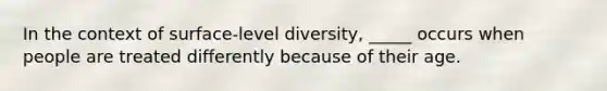 In the context of surface-level diversity, _____ occurs when people are treated differently because of their age.