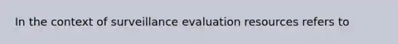 In the context of surveillance evaluation resources refers to