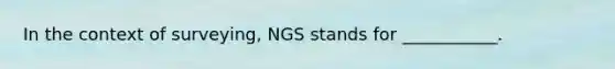 In the context of surveying, NGS stands for ___________.