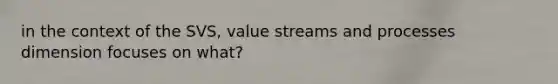 in the context of the SVS, value streams and processes dimension focuses on what?