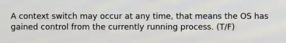 A context switch may occur at any time, that means the OS has gained control from the currently running process. (T/F)