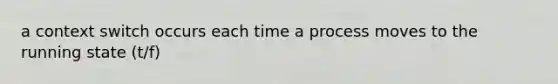 a context switch occurs each time a process moves to the running state (t/f)