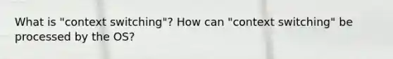 What is "context switching"? How can "context switching" be processed by the OS?