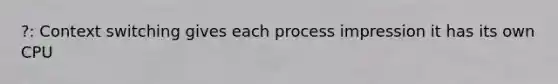 ?: Context switching gives each process impression it has its own CPU