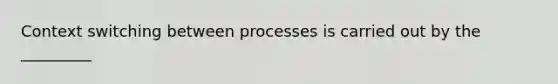 Context switching between processes is carried out by the _________