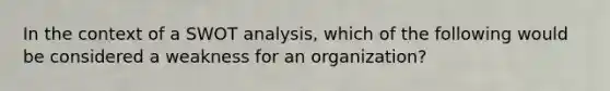 In the context of a SWOT analysis, which of the following would be considered a weakness for an organization?