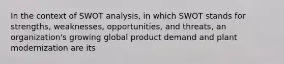 In the context of <a href='https://www.questionai.com/knowledge/koDXscfGyP-swot-analysis' class='anchor-knowledge'>swot analysis</a>, in which SWOT stands for strengths, weaknesses, opportunities, and threats, an organization's growing global product demand and plant modernization are its