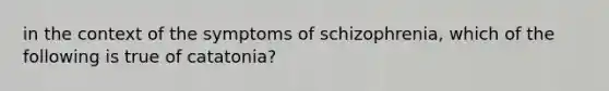 in the context of the symptoms of schizophrenia, which of the following is true of catatonia?