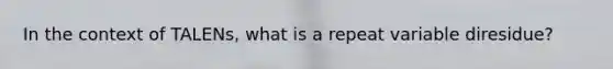 In the context of TALENs, what is a repeat variable diresidue?