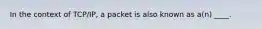 In the context of TCP/IP, a packet is also known as a(n) ____.