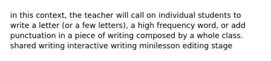 in this context, the teacher will call on individual students to write a letter (or a few letters), a high frequency word, or add punctuation in a piece of writing composed by a whole class. shared writing interactive writing minilesson editing stage