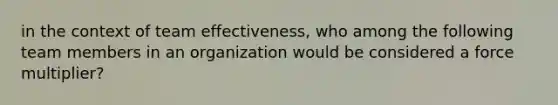 in the context of team effectiveness, who among the following team members in an organization would be considered a force multiplier?