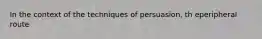 In the context of the techniques of persuasion, th eperipheral route
