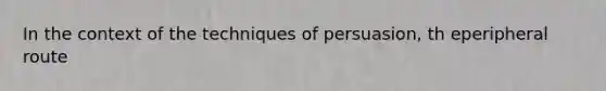 In the context of the techniques of persuasion, th eperipheral route