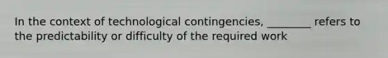 In the context of technological contingencies, ________ refers to the predictability or difficulty of the required work