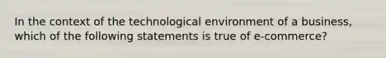 In the context of the technological environment of a business, which of the following statements is true of e-commerce?