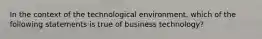 In the context of the technological environment, which of the following statements is true of business technology?