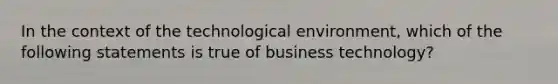 In the context of the technological environment, which of the following statements is true of business technology?