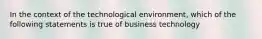 In the context of the technological environment, which of the following statements is true of business technology