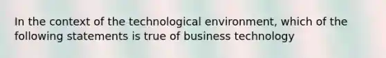 In the context of the technological environment, which of the following statements is true of business technology